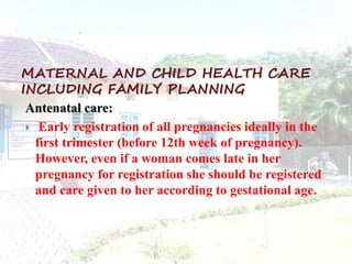 MATERNAL AND CHILD HEALTH CARE
INCLUDING FAMILY PLANNING
 Antenatal care:
  Early registration of all pregnancies ideally...