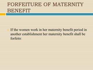 FORFEITURE OF MATERNITY
BENEFIT
 If the women work in her maternity benefit period in
another establishment her maternity benefit shall be
forfeits'.
 