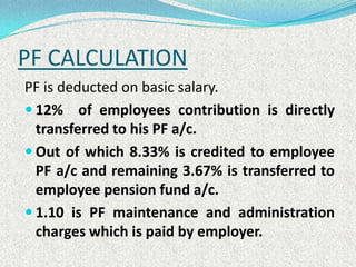 PF CALCULATION
PF is deducted on basic salary.
 12% of employees contribution is directly
  transferred to his PF a/c.
 ...