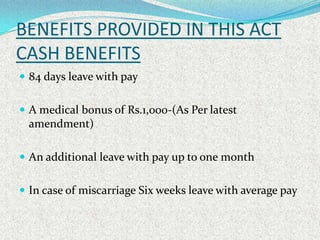 BENEFITS PROVIDED IN THIS ACT
CASH BENEFITS
 84 days leave with pay


 A medical bonus of Rs.1,000-(As Per latest
 amend...