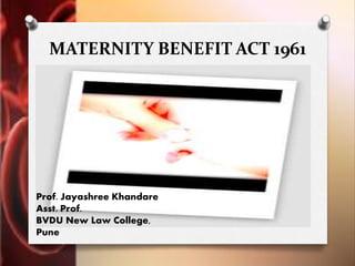 MATERNITY BENEFIT ACT 1961
Prof. Jayashree Khandare
Asst. Prof.
BVDU New Law College,
Pune
 