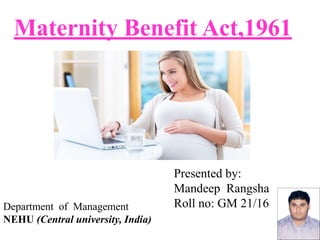 Maternity Benefit Act,1961
Presented by:
Mandeep Rangsha
Roll no: GM 21/16Department of Management
NEHU (Central university, India)
 