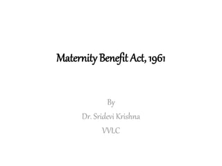 Maternity Benefit Act, 1961
By
Dr. Sridevi Krishna
VVLC
 