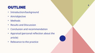 OUTLINE
• Introduction/background
• Aim/objective
• Methods
• Results and Discussion
• Conclusion and recommendation
• Appraisal (personal reflection about the
article)
• Relevance to the practice
2
 