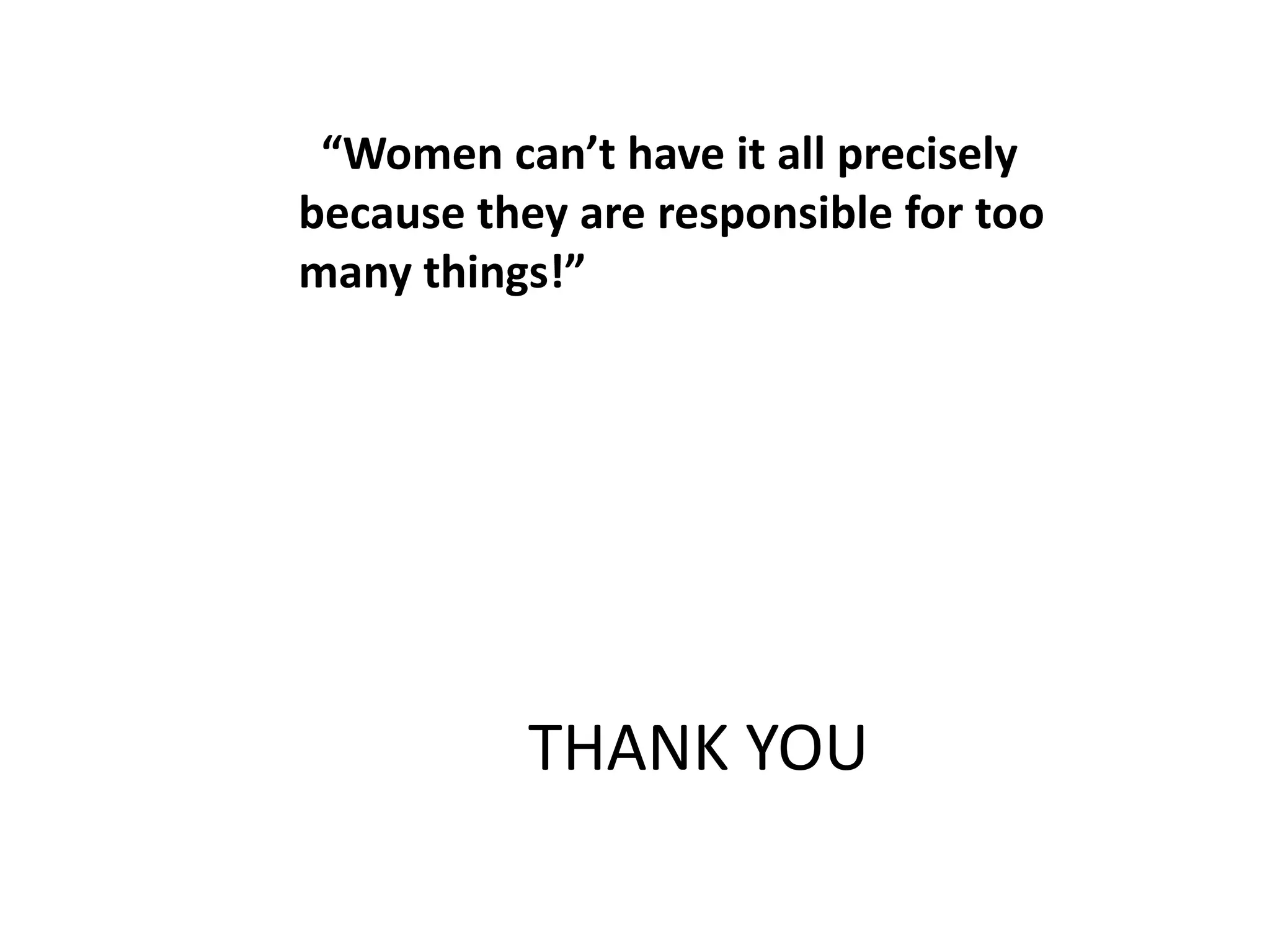 THANK YOU
“Women can’t have it all precisely
because they are responsible for too
many things!”
 