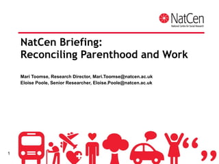 NatCen Briefing:  Reconciling Parenthood and Work Mari Toomse, Research Director, Mari.Toomse@natcen.ac.uk Eloise Poole, Senior Researcher, Eloise.Poole@natcen.ac.uk 
