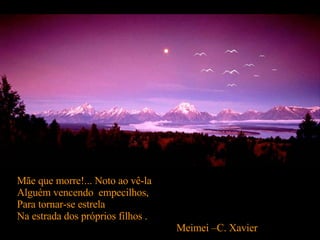 Mãe que morre!... Noto ao vê-la Alguém vencendo  empecilhos, Para tornar-se estrela Na estrada dos próprios filhos . Meimei –C. Xavier  