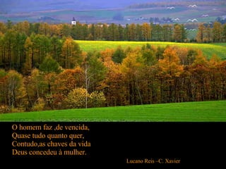 O homem faz ,de vencida, Quase tudo quanto quer, Contudo,as chaves da vida Deus concedeu à mulher. Lucano Reis –C. Xavier   