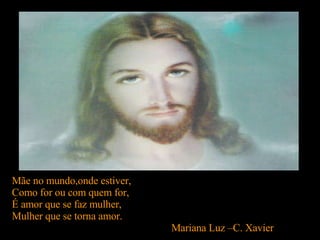 Mãe no mundo,onde estiver, Como for ou com quem for, É amor que se faz mulher, Mulher que se torna amor. Mariana Luz –C. Xavier  