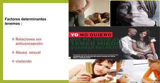 Factores determinantes
tenemos :
 Relaciones sin
anticoncepción
 Abuso sexual
 violación
 