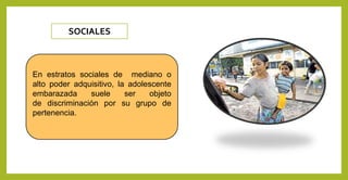 SOCIALES
En estratos sociales de mediano o
alto poder adquisitivo, la adolescente
embarazada suele ser objeto
de discriminación por su grupo de
pertenencia.
 