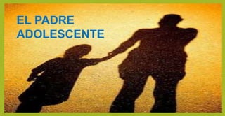 EL PADRE
ADOLESCENTE
 