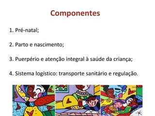 1. Pré-natal;
2. Parto e nascimento;
3. Puerpério e atenção integral à saúde da criança;
4. Sistema logístico: transporte sanitário e regulação.
Componentes
 