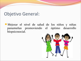 Objetivo General:
Mejorar el nivel de salud de los niños y niñas
panameñas promoviendo el óptimo desarrollo
biopsicosocial.
 
