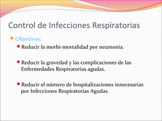 Control de Infecciones Respiratorias
Objetivos:
Reducir la morbi-mortalidad por neumonía.
Reducir la gravedad y las complicaciones de las
Enfermedades Respiratorias agudas.
Reducir el número de hospitalizaciones innecesarias
por Infecciones Respiratorias Agudas.
 
