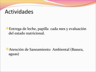 Actividades
Entrega de leche, papilla cada mes y evaluación
del estado nutricional.
Atención de Saneamiento Ambiental (Basura,
aguas)
 