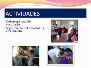 Cobertura total de
vacunación .
Seguimiento del desarrollo y
crecimiento.
ACTIVIDADES
 