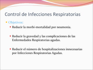Control de Infecciones Respiratorias Objetivos: Reducir la morbi-mortalidad por neumonía. Reducir la gravedad y las complicaciones de las Enfermedades Respiratorias agudas. Reducir el número de hospitalizaciones innecesarias por Infecciones Respiratorias Agudas. 