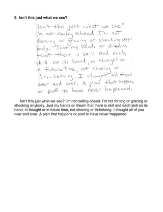 9. Isn’t this just what we see?




   Isn’t this just what we see? I’m not nailing ahead. I’m not forcing or gracing or
shocking anybody. Just my hands or dream that there is skill and each skill on its
hand, in thought or in future time, not shooing or tri-betaing. I thought all of you
over and over. A plan that happens or poof to have never happened.
 