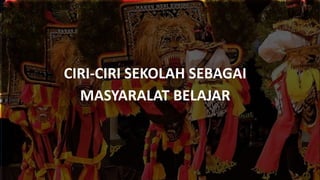 CIRI-CIRI SEKOLAH SEBAGAI
MASYARALAT BELAJAR
 