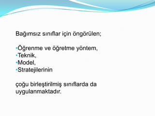 Bağımsız sınıflar için öngörülen;

•Öğrenme ve öğretme yöntem,
•Teknik,
•Model,
•Stratejilerinin

çoğu birleştirilmiş sınıflarda da
uygulanmaktadır.
 