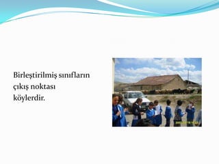 Birleştirilmiş sınıfların
çıkış noktası
köylerdir.
 