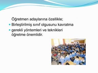 Öğretmen adaylarına özellikle;
 Birleştirilmiş sınıf olgusunu kavratma
 gerekli yöntemleri ve teknikleri
  öğretme önemlidir.
 