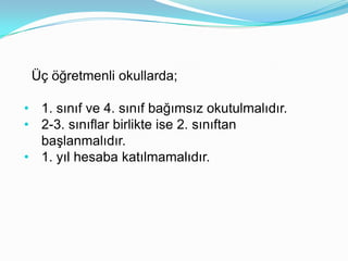Üç öğretmenli okullarda;

• 1. sınıf ve 4. sınıf bağımsız okutulmalıdır.
• 2-3. sınıflar birlikte ise 2. sınıftan
  başlanmalıdır.
• 1. yıl hesaba katılmamalıdır.
 