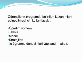 Öğrencilerin programda belirtilen kazanımları
edinebilmesi için kullanılacak ;

•Öğretim yöntem
•Teknik
•Model
•Stratejileri
 ile öğrenme deneyimleri yapılandırmalıdır.
 