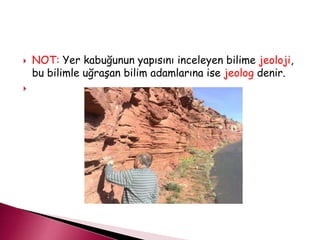  NOT: Yer kabuğunun yapısını inceleyen bilime jeoloji,
bu bilimle uğraşan bilim adamlarına ise jeolog denir.

 
