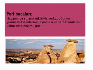 Peri bacaları;
Havanın ve suların etkisiyle yerkabuğunun
yumuşak kısımlarının aşınması ve sert kısımlarının
kalmasıyla oluşmuştur.
 