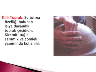Killi Toprak: Su tutma
özelliği bulunan
ısıya dayanıklı
toprak çeşididir.
Kiremit, tuğla,
seramik ve çömlek
yapımında kullanılır.
 