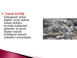 2. Toprak Kirliliği
Gelişigüzel atılan
çöpler, evsel atıklar,
sanayi atıkları,
tarımda kullanılan
gübreler ve tarım
ilaçları toprak
kirliliğinin önemli
sebepleri arasındadır.
 