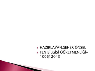  HAZIRLAYAN:SEHER ÖNSEL
 FEN BİLGİSİ ÖĞRETMENLİĞİ-
100612043
 