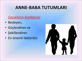 ANNE-BABA TUTUMLARI
    Çocukların Kişiliklerini
•   Besleyen,
•   Güçlendiren ve
•   Şekillendiren
•   En önemli faktördür.
 
