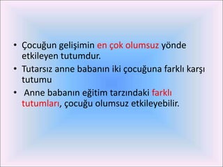 • Çocuğun gelişimin en çok olumsuz yönde
  etkileyen tutumdur.
• Tutarsız anne babanın iki çocuğuna farklı karşı
  tutumu
• Anne babanın eğitim tarzındaki farklı
  tutumları, çocuğu olumsuz etkileyebilir.
 