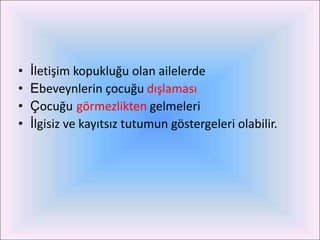 •   İletişim kopukluğu olan ailelerde
•   Ebeveynlerin çocuğu dışlaması
•   Çocuğu görmezlikten gelmeleri
•   İlgisiz ve kayıtsız tutumun göstergeleri olabilir.
 