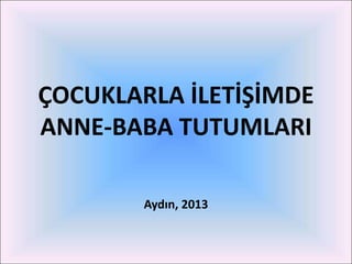 ÇOCUKLARLA İLETİŞİMDE
ANNE-BABA TUTUMLARI

        Aydın, 2013
 
