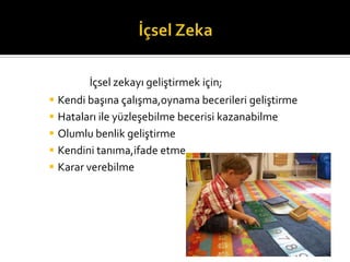 ??sel zekay? geli?tirmek i?in;
? Kendi ba??na ?al??ma,oynama becerileri geli?tirme
? Hatalar? ile yzle?ebilme becerisi kazanabilme
? Olumlu benlik geli?tirme
? Kendini tan?ma,ifade etme
? Karar verebilme
 
