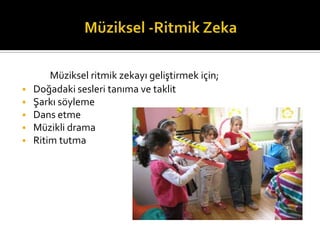 Mziksel ritmik zekay? geli?tirmek i?in;
? Do?adaki sesleri tan?ma ve taklit
? ?ark? s?yleme
? Dans etme
? Mzikli drama
? Ritim tutma
 