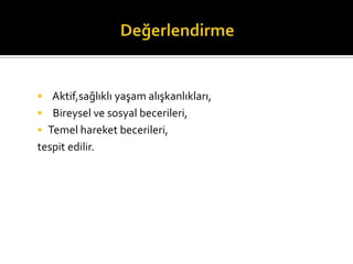? Aktif,sa?l?kl? ya?am al??kanl?klar?,
? Bireysel ve sosyal becerileri,
? Temel hareket becerileri,
tespit edilir.
 