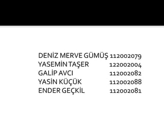 DEN?Z MERVE G?M?? 112002079
YASEM?NTA?ER 122002004
GAL?P AVCI 112002082
YAS?N K???K 112002088
ENDER GE?K?L 112002081
 