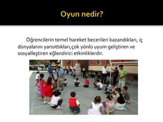 ??rencilerin temel hareket becerileri kazand?klar?, i?
dnyalar?n? yans?tt?klar?,?ok y?nl uyum geli?tiren ve
sosyalle?tiren e?lendirici etkinliklerdir.
 