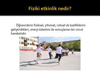 ??rencilerin fiziksel, zihinsel, ruhsal vb ?zelliklerini
geli?tirdikleri, enerji tketimi ile sonu?lanan bir vcut
hareketidir.
 