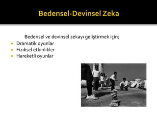Bedensel ve devinsel zekay? geli?tirmek i?in;
? Dramatik oyunlar
? Fiziksel etkinlikler
? Hareketli oyunlar
 