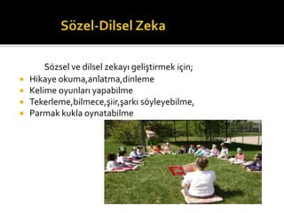 S?zsel ve dilsel zekay? geli?tirmek i?in;
? Hikaye okuma,anlatma,dinleme
? Kelime oyunlar? yapabilme
? Tekerleme,bilmece,?iir,?ark? s?yleyebilme,
? Parmak kukla oynatabilme
 