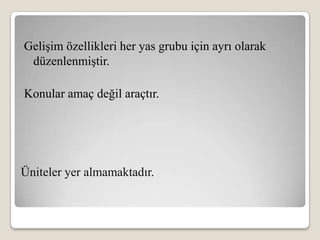 Gelişim özellikleri her yas grubu için ayrı olarak
 düzenlenmiştir.

Konular amaç değil araçtır.




Üniteler yer almamaktadır.
 