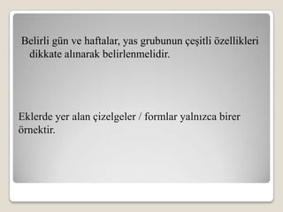 Belirli gün ve haftalar, yas grubunun çeşitli özellikleri
 dikkate alınarak belirlenmelidir.




Eklerde yer alan çizelgeler / formlar yalnızca birer
örnektir.
 
