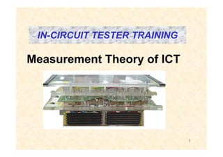 Measurement Theory of ICT
ININ--CIRCUIT TESTER TRAININGCIRCUIT TESTER TRAININGININ--CIRCUIT TESTER TRAININGCIRCUIT TESTER TRAINING
1
 