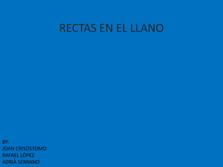 RECTAS EN EL LLANO




BY:
JOAN CRISÓSTOMO
RAFAEL LÓPEZ
ADRIÀ SERRANO
 